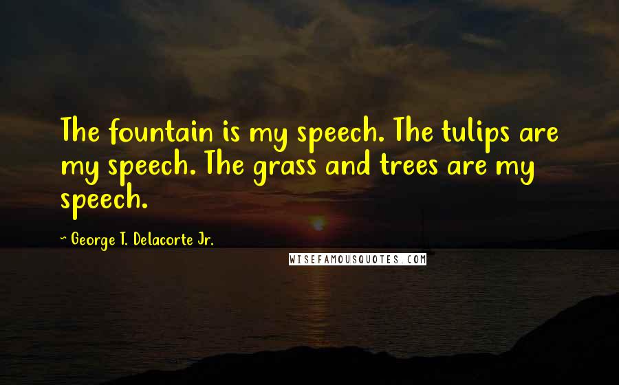 George T. Delacorte Jr. Quotes: The fountain is my speech. The tulips are my speech. The grass and trees are my speech.