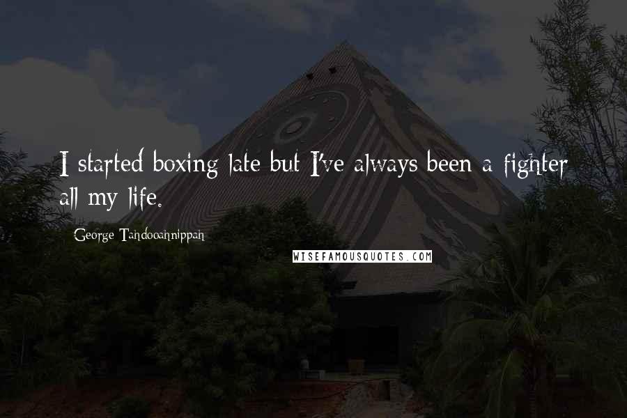 George Tahdooahnippah Quotes: I started boxing late but I've always been a fighter all my life.