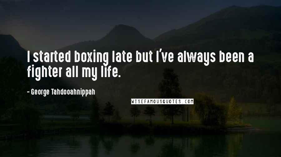 George Tahdooahnippah Quotes: I started boxing late but I've always been a fighter all my life.