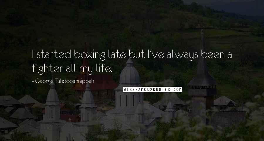 George Tahdooahnippah Quotes: I started boxing late but I've always been a fighter all my life.