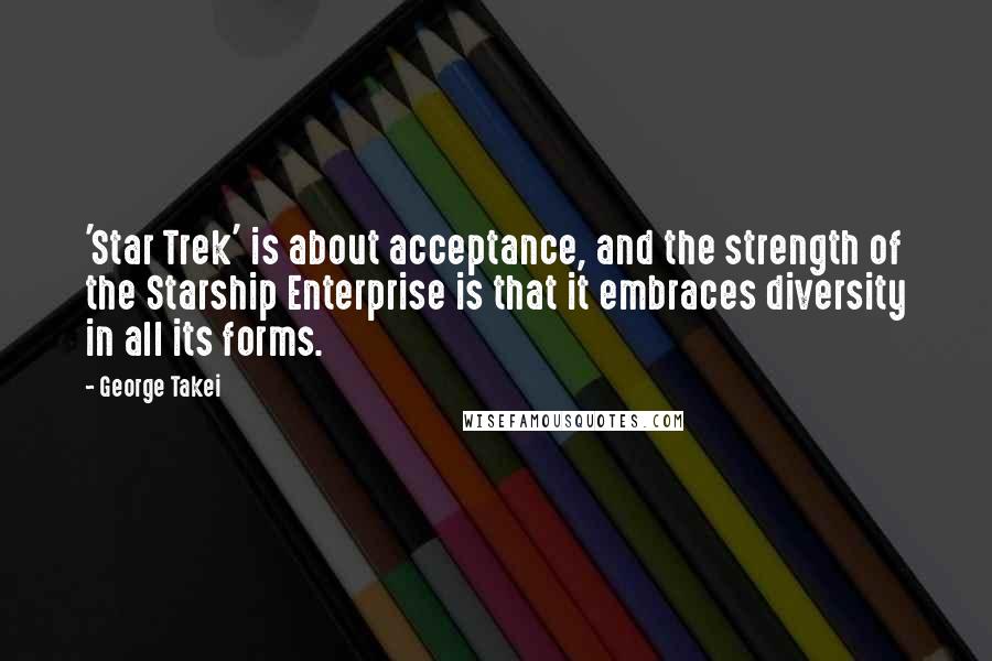 George Takei Quotes: 'Star Trek' is about acceptance, and the strength of the Starship Enterprise is that it embraces diversity in all its forms.