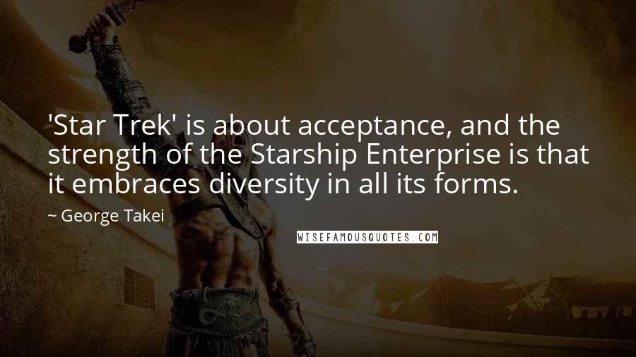 George Takei Quotes: 'Star Trek' is about acceptance, and the strength of the Starship Enterprise is that it embraces diversity in all its forms.