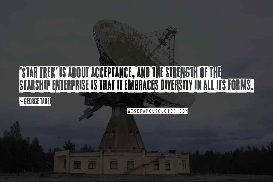 George Takei Quotes: 'Star Trek' is about acceptance, and the strength of the Starship Enterprise is that it embraces diversity in all its forms.