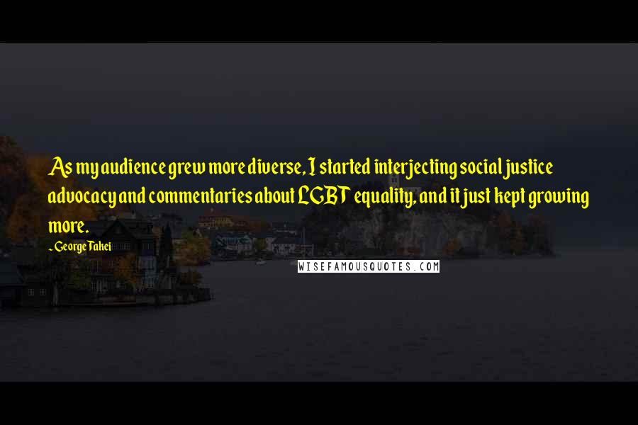 George Takei Quotes: As my audience grew more diverse, I started interjecting social justice advocacy and commentaries about LGBT equality, and it just kept growing more.