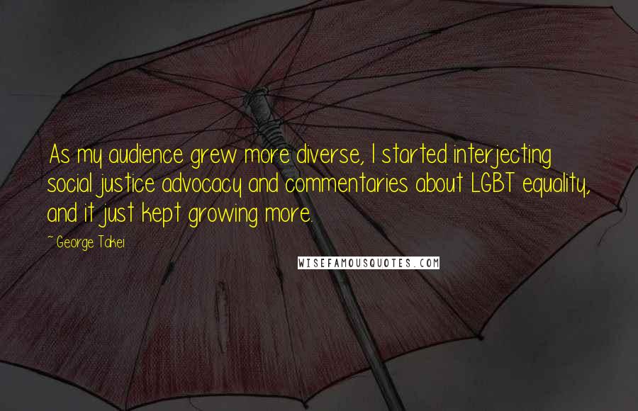 George Takei Quotes: As my audience grew more diverse, I started interjecting social justice advocacy and commentaries about LGBT equality, and it just kept growing more.