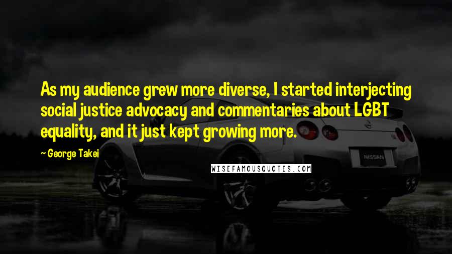 George Takei Quotes: As my audience grew more diverse, I started interjecting social justice advocacy and commentaries about LGBT equality, and it just kept growing more.