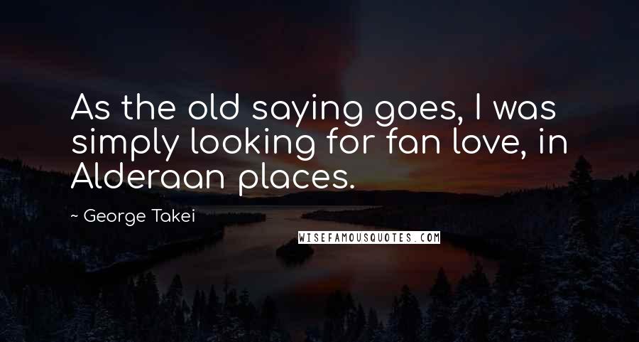George Takei Quotes: As the old saying goes, I was simply looking for fan love, in Alderaan places.