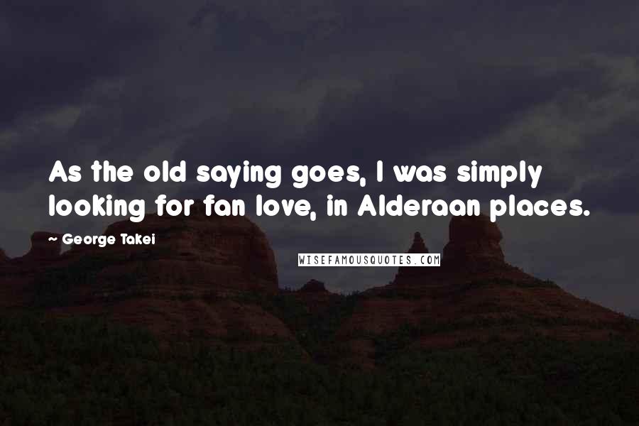 George Takei Quotes: As the old saying goes, I was simply looking for fan love, in Alderaan places.