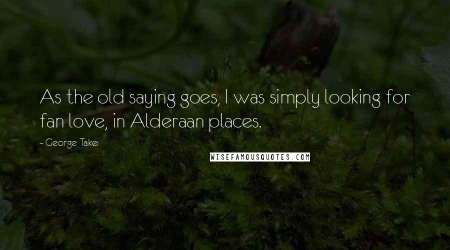 George Takei Quotes: As the old saying goes, I was simply looking for fan love, in Alderaan places.