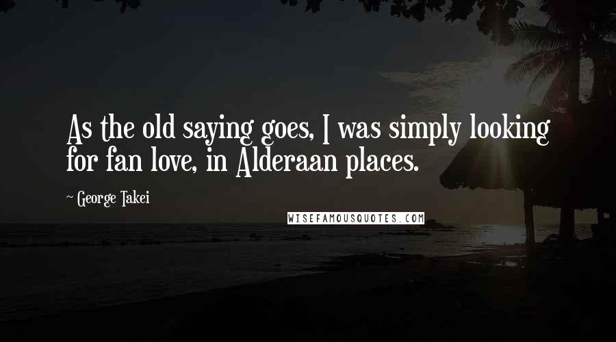 George Takei Quotes: As the old saying goes, I was simply looking for fan love, in Alderaan places.