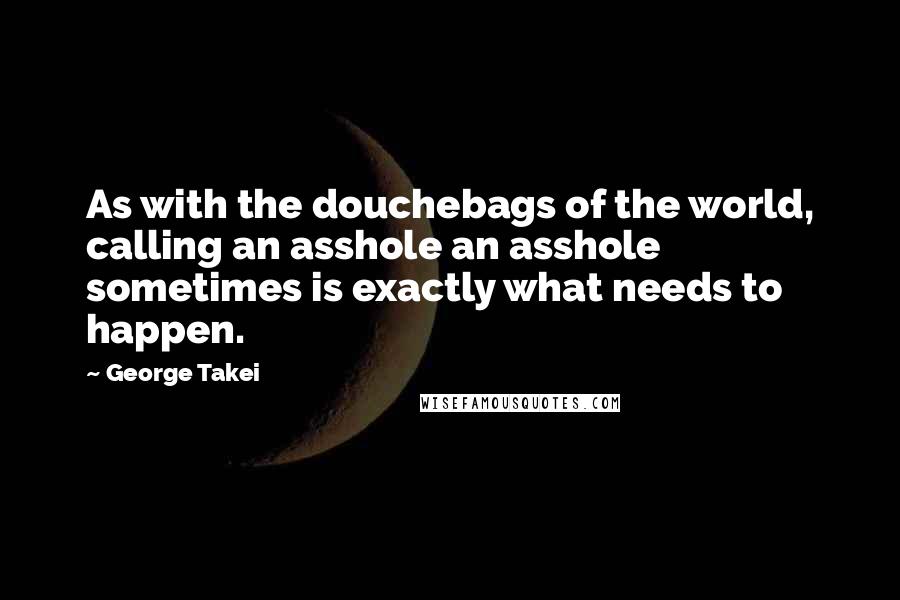 George Takei Quotes: As with the douchebags of the world, calling an asshole an asshole sometimes is exactly what needs to happen.