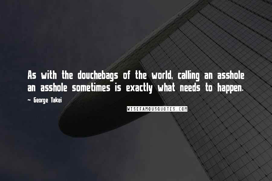 George Takei Quotes: As with the douchebags of the world, calling an asshole an asshole sometimes is exactly what needs to happen.