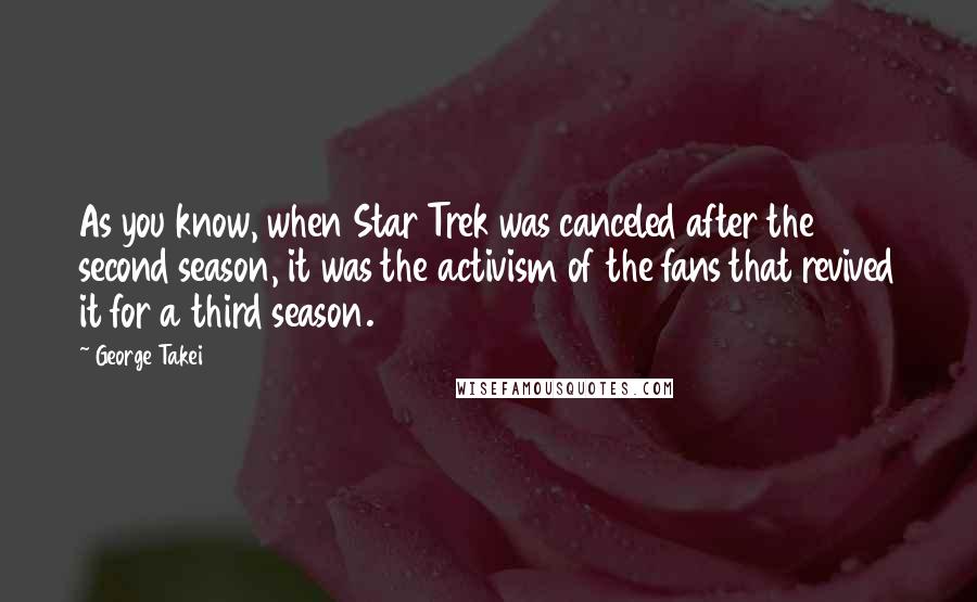 George Takei Quotes: As you know, when Star Trek was canceled after the second season, it was the activism of the fans that revived it for a third season.