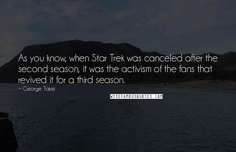 George Takei Quotes: As you know, when Star Trek was canceled after the second season, it was the activism of the fans that revived it for a third season.