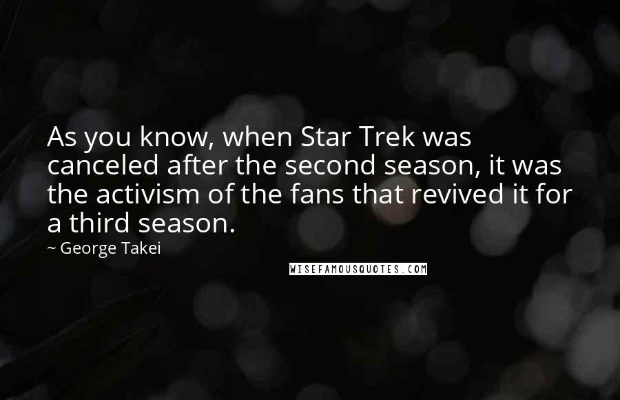 George Takei Quotes: As you know, when Star Trek was canceled after the second season, it was the activism of the fans that revived it for a third season.