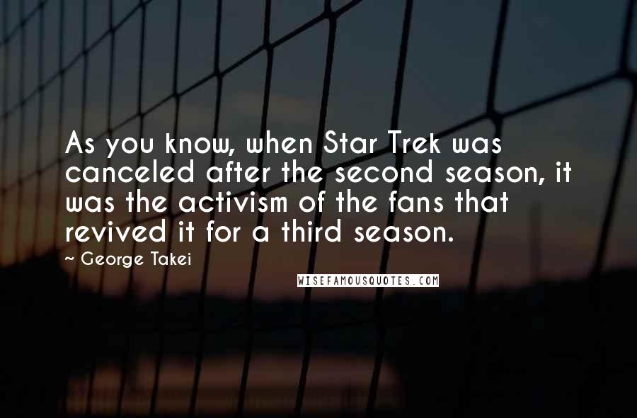 George Takei Quotes: As you know, when Star Trek was canceled after the second season, it was the activism of the fans that revived it for a third season.