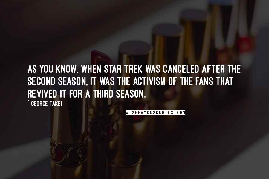 George Takei Quotes: As you know, when Star Trek was canceled after the second season, it was the activism of the fans that revived it for a third season.