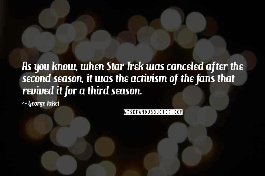 George Takei Quotes: As you know, when Star Trek was canceled after the second season, it was the activism of the fans that revived it for a third season.