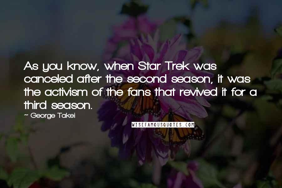 George Takei Quotes: As you know, when Star Trek was canceled after the second season, it was the activism of the fans that revived it for a third season.