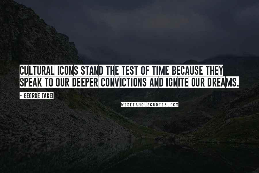 George Takei Quotes: Cultural icons stand the test of time because they speak to our deeper convictions and ignite our dreams.