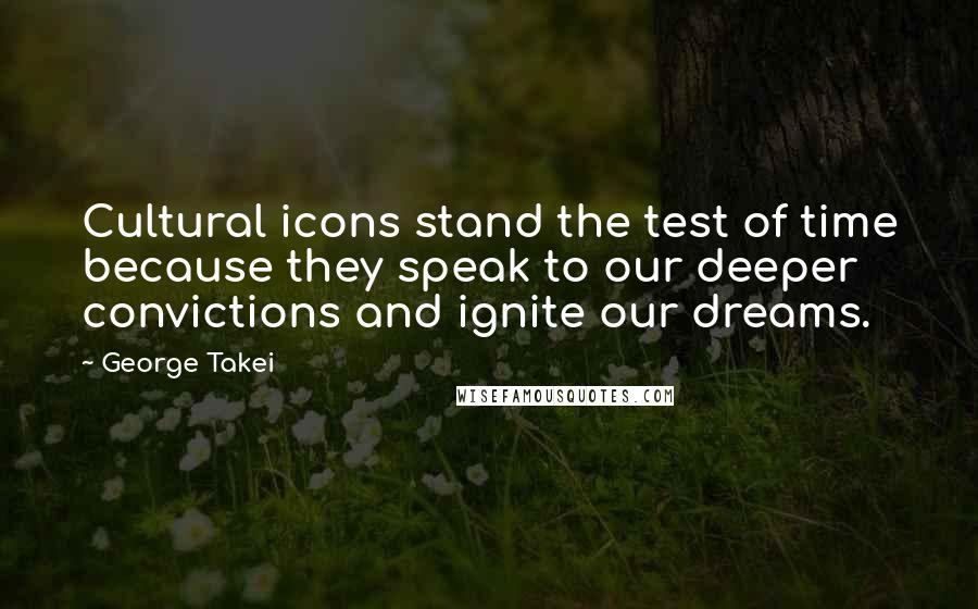 George Takei Quotes: Cultural icons stand the test of time because they speak to our deeper convictions and ignite our dreams.