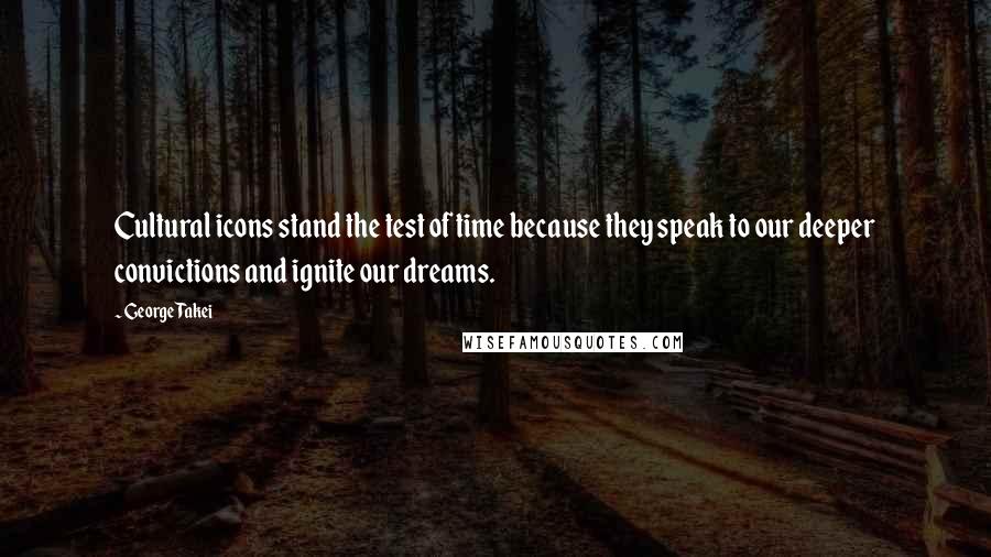 George Takei Quotes: Cultural icons stand the test of time because they speak to our deeper convictions and ignite our dreams.