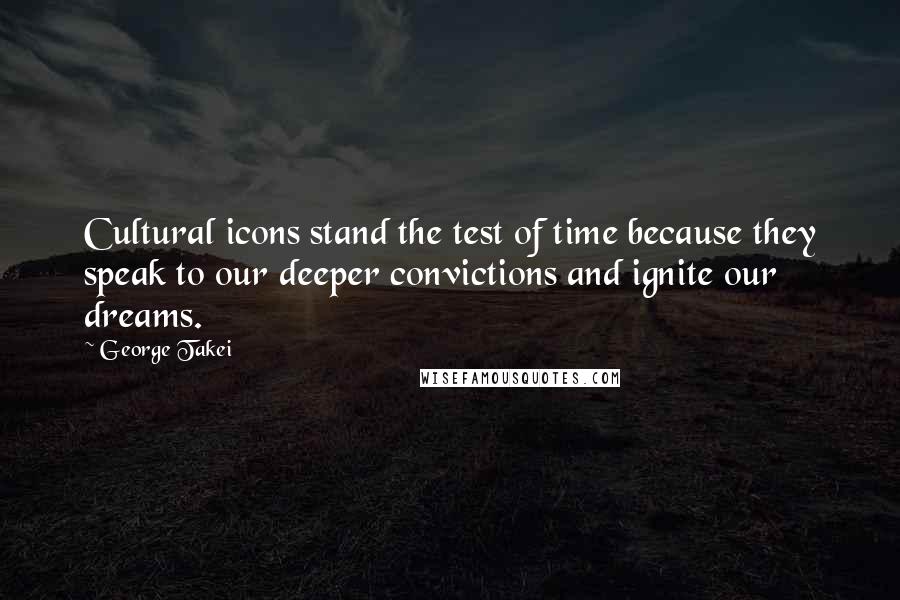 George Takei Quotes: Cultural icons stand the test of time because they speak to our deeper convictions and ignite our dreams.