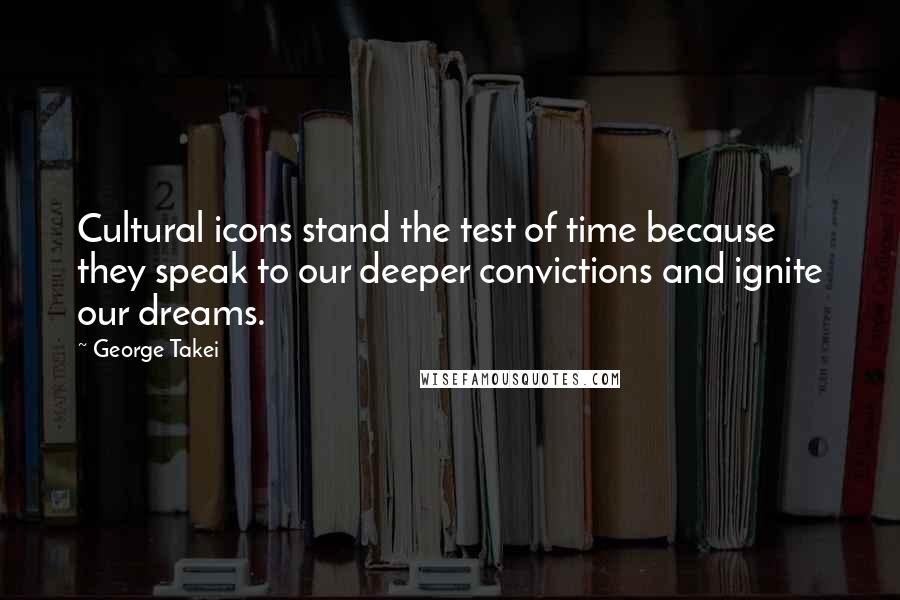 George Takei Quotes: Cultural icons stand the test of time because they speak to our deeper convictions and ignite our dreams.