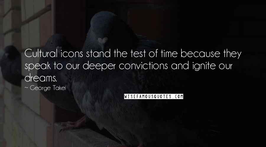 George Takei Quotes: Cultural icons stand the test of time because they speak to our deeper convictions and ignite our dreams.