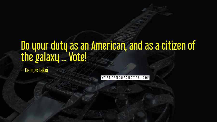 George Takei Quotes: Do your duty as an American, and as a citizen of the galaxy ... Vote!