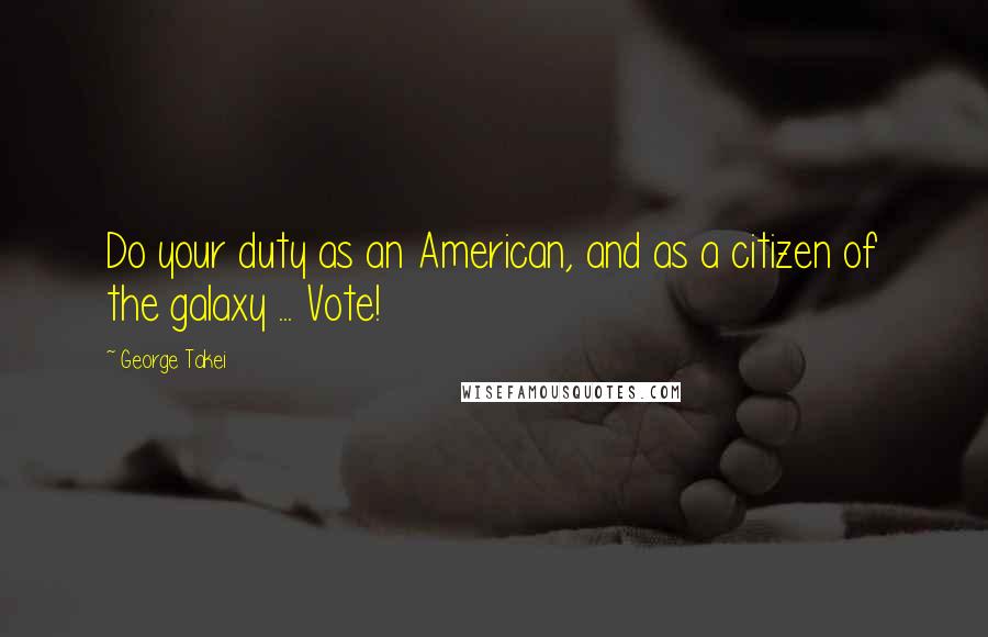 George Takei Quotes: Do your duty as an American, and as a citizen of the galaxy ... Vote!