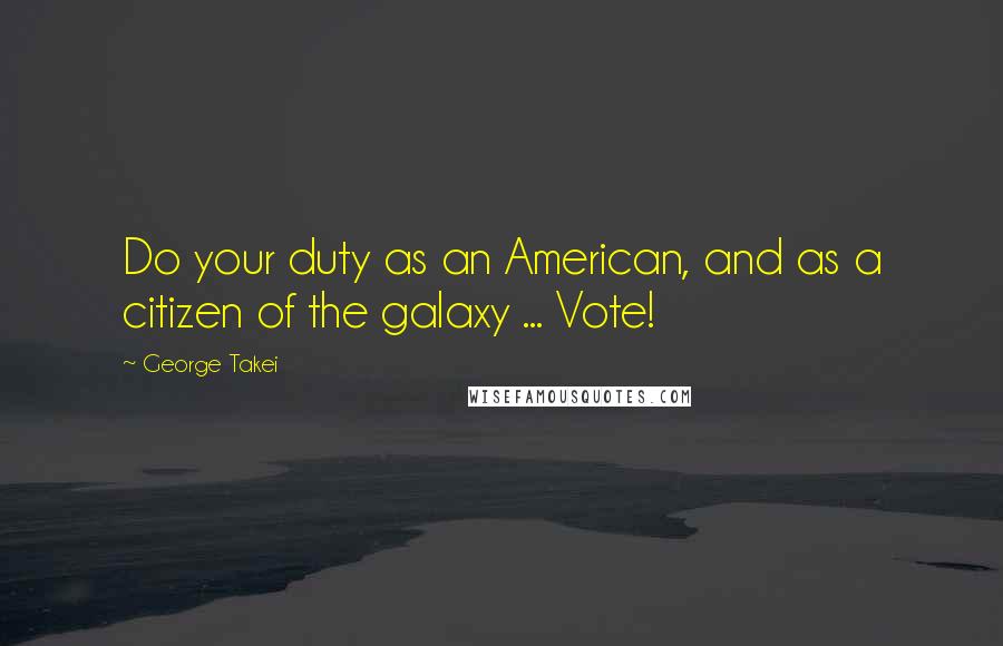 George Takei Quotes: Do your duty as an American, and as a citizen of the galaxy ... Vote!