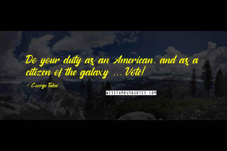 George Takei Quotes: Do your duty as an American, and as a citizen of the galaxy ... Vote!