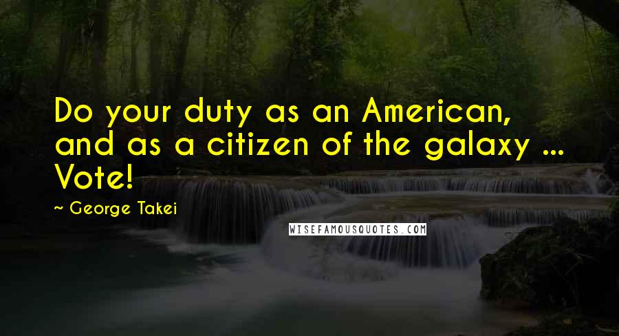 George Takei Quotes: Do your duty as an American, and as a citizen of the galaxy ... Vote!