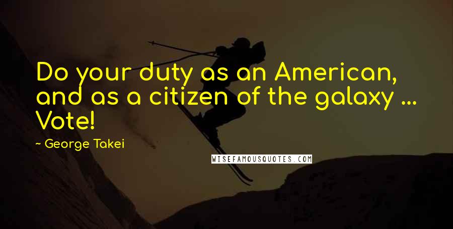 George Takei Quotes: Do your duty as an American, and as a citizen of the galaxy ... Vote!