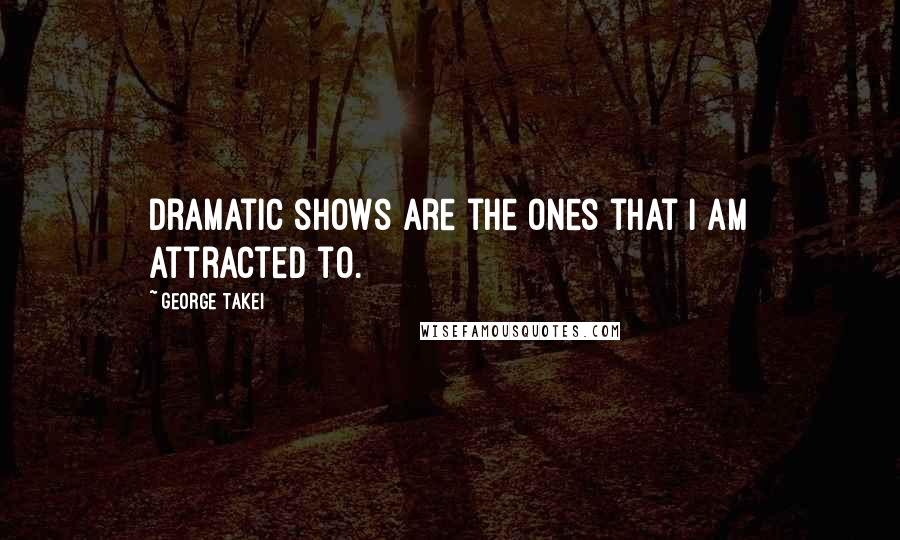 George Takei Quotes: Dramatic shows are the ones that I am attracted to.