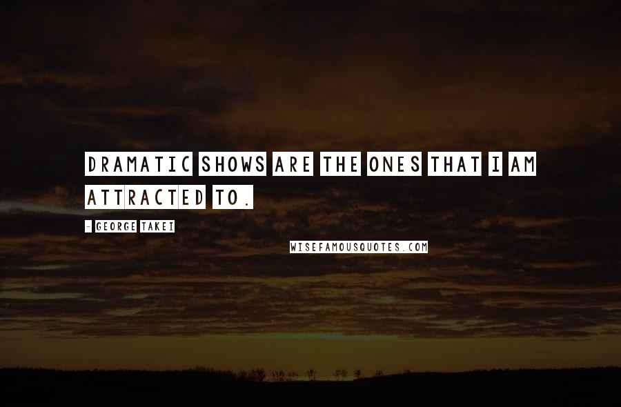 George Takei Quotes: Dramatic shows are the ones that I am attracted to.
