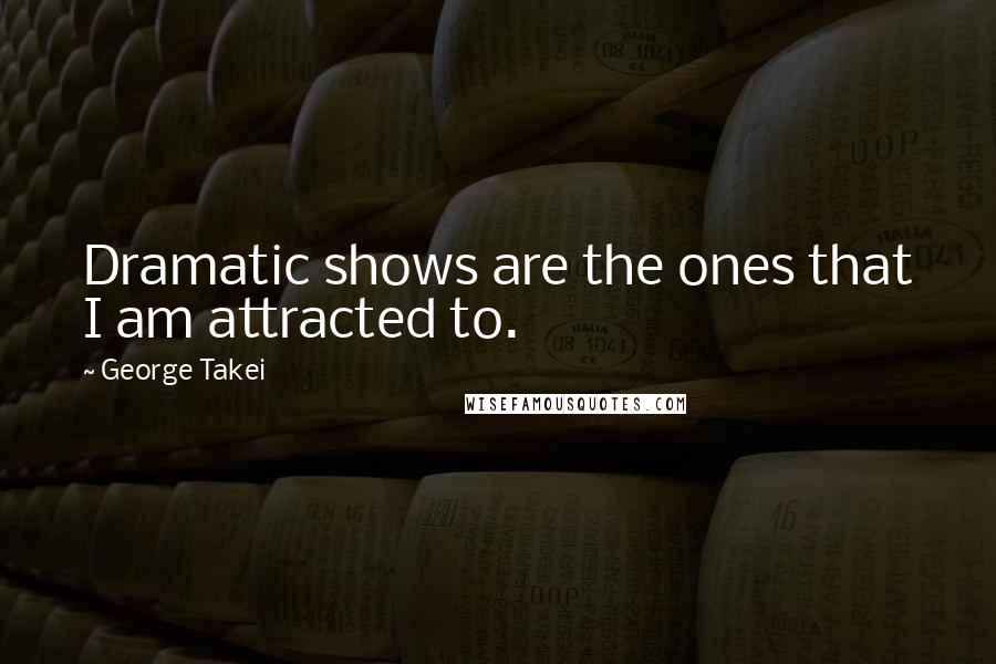 George Takei Quotes: Dramatic shows are the ones that I am attracted to.