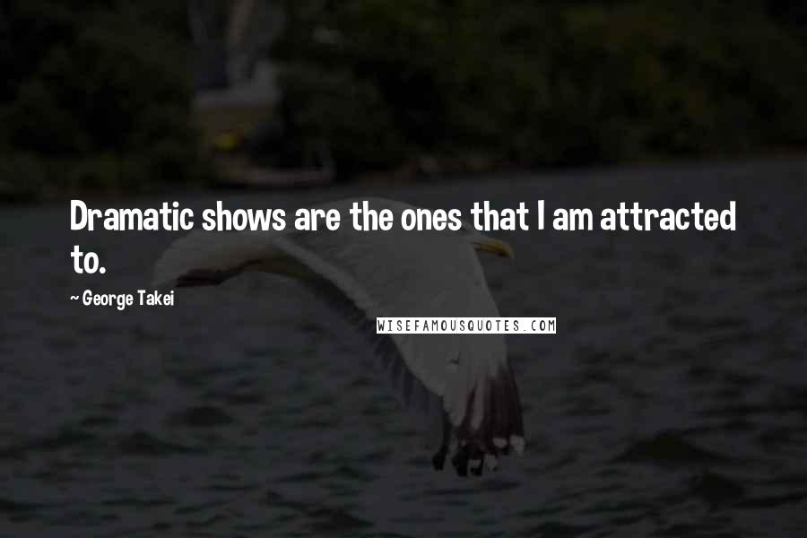 George Takei Quotes: Dramatic shows are the ones that I am attracted to.