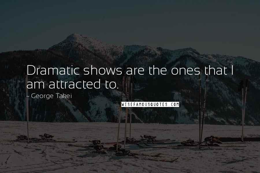 George Takei Quotes: Dramatic shows are the ones that I am attracted to.