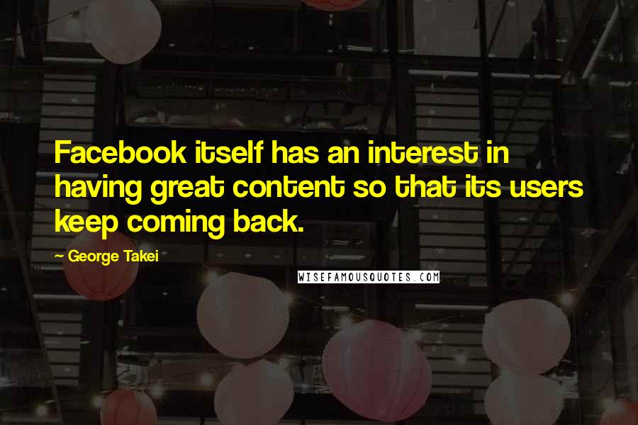 George Takei Quotes: Facebook itself has an interest in having great content so that its users keep coming back.