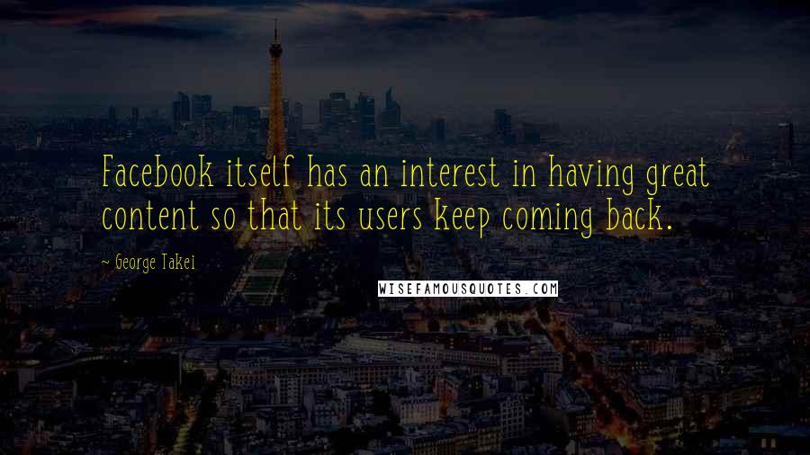 George Takei Quotes: Facebook itself has an interest in having great content so that its users keep coming back.