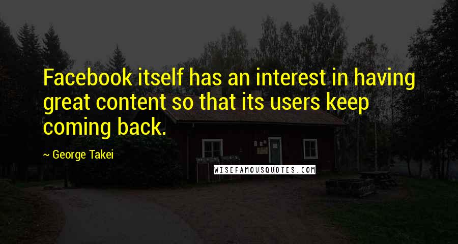 George Takei Quotes: Facebook itself has an interest in having great content so that its users keep coming back.