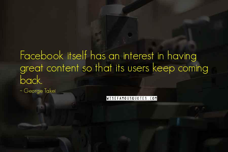 George Takei Quotes: Facebook itself has an interest in having great content so that its users keep coming back.