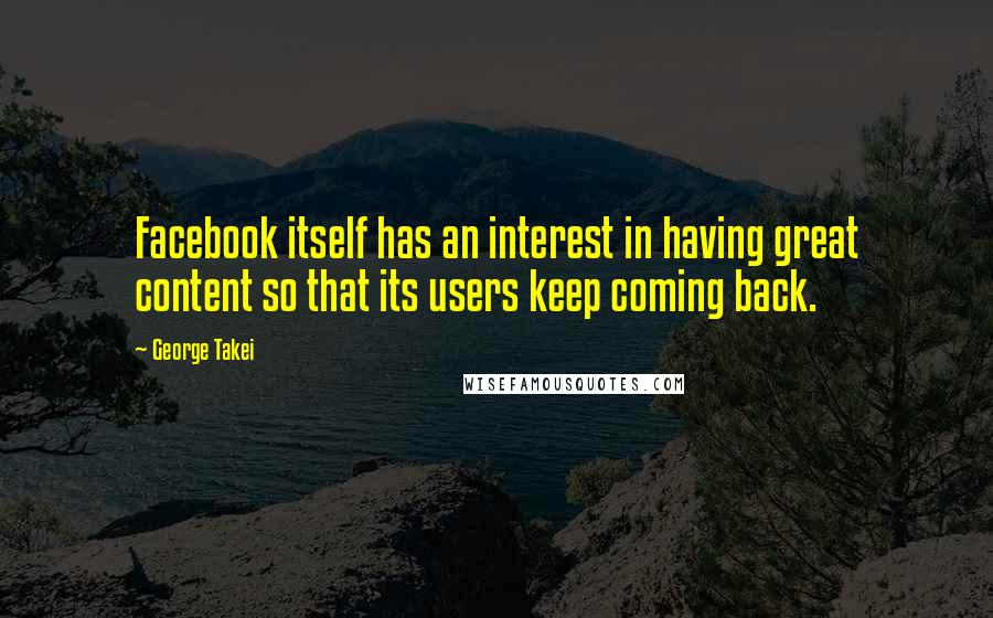 George Takei Quotes: Facebook itself has an interest in having great content so that its users keep coming back.