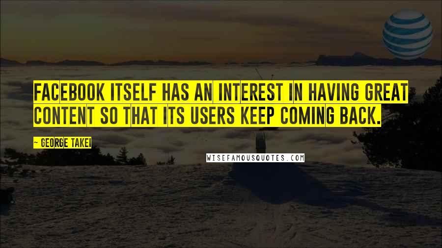 George Takei Quotes: Facebook itself has an interest in having great content so that its users keep coming back.