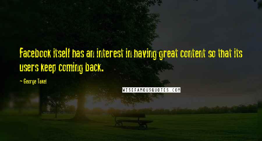 George Takei Quotes: Facebook itself has an interest in having great content so that its users keep coming back.