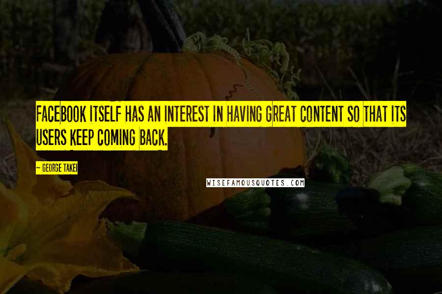 George Takei Quotes: Facebook itself has an interest in having great content so that its users keep coming back.