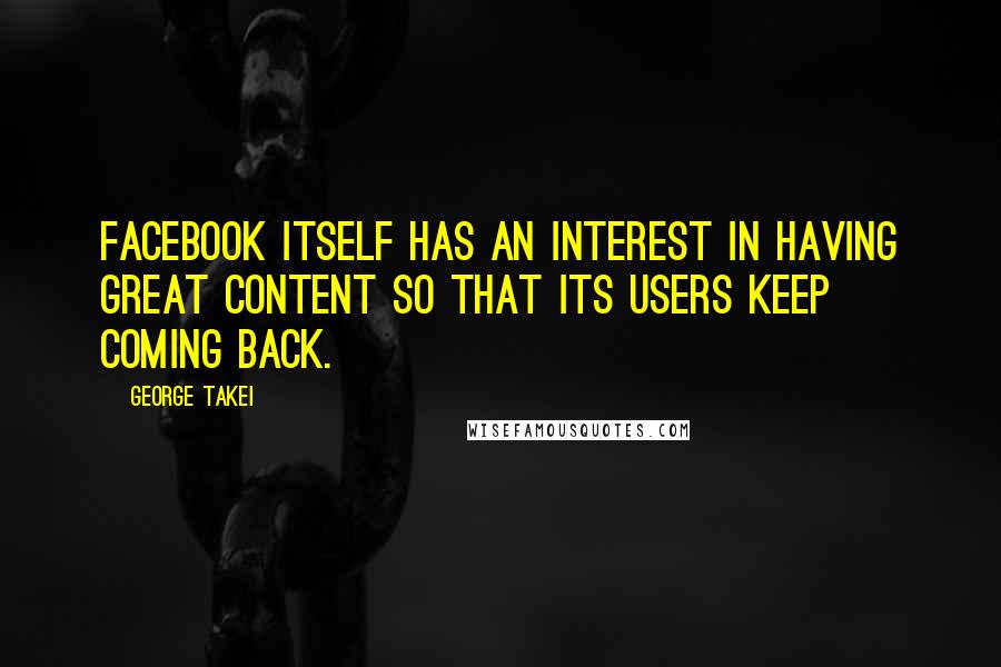 George Takei Quotes: Facebook itself has an interest in having great content so that its users keep coming back.