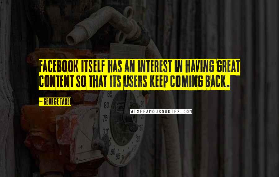 George Takei Quotes: Facebook itself has an interest in having great content so that its users keep coming back.